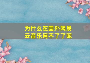 为什么在国外网易云音乐用不了了呢