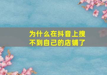 为什么在抖音上搜不到自己的店铺了