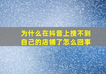 为什么在抖音上搜不到自己的店铺了怎么回事