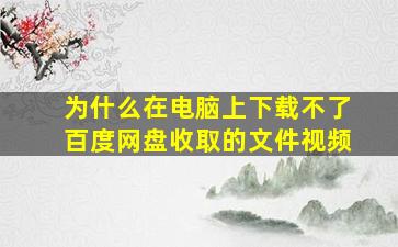 为什么在电脑上下载不了百度网盘收取的文件视频