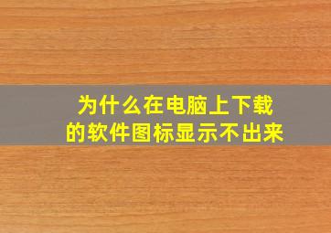 为什么在电脑上下载的软件图标显示不出来