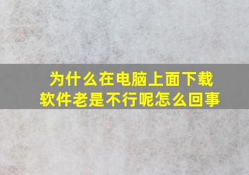 为什么在电脑上面下载软件老是不行呢怎么回事