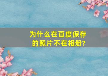 为什么在百度保存的照片不在相册?