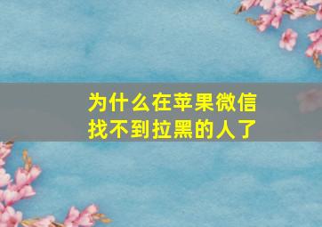 为什么在苹果微信找不到拉黑的人了