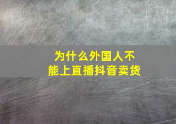 为什么外国人不能上直播抖音卖货