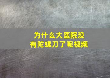 为什么大医院没有陀螺刀了呢视频