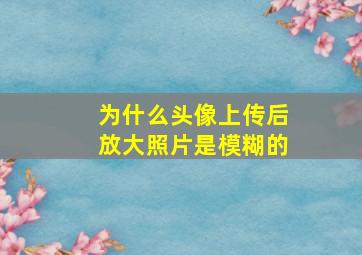 为什么头像上传后放大照片是模糊的