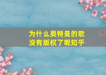 为什么奥特曼的歌没有版权了呢知乎