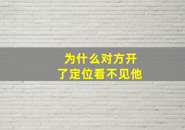 为什么对方开了定位看不见他