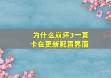 为什么崩坏3一直卡在更新配置界面