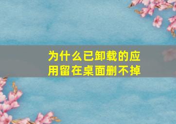 为什么已卸载的应用留在桌面删不掉