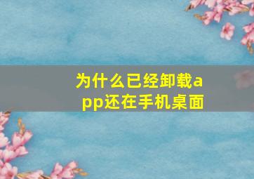 为什么已经卸载app还在手机桌面