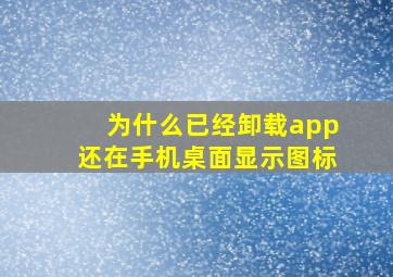 为什么已经卸载app还在手机桌面显示图标