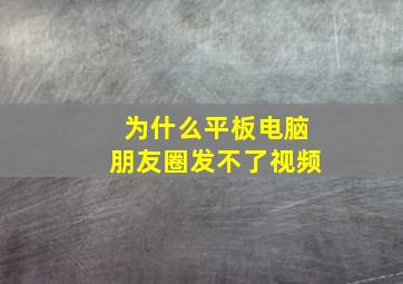 为什么平板电脑朋友圈发不了视频