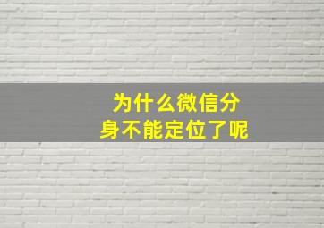 为什么微信分身不能定位了呢