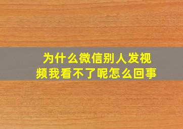 为什么微信别人发视频我看不了呢怎么回事