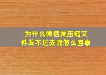 为什么微信发压缩文件发不过去呢怎么回事