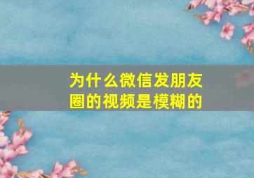 为什么微信发朋友圈的视频是模糊的