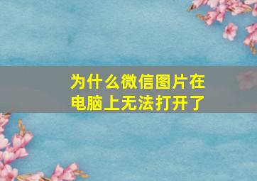 为什么微信图片在电脑上无法打开了