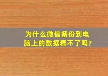 为什么微信备份到电脑上的数据看不了吗?