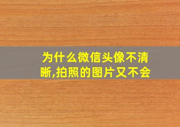 为什么微信头像不清晰,拍照的图片又不会