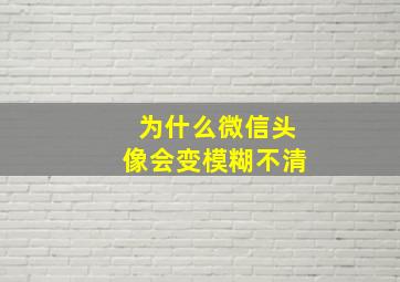 为什么微信头像会变模糊不清