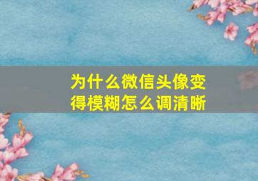 为什么微信头像变得模糊怎么调清晰