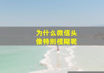 为什么微信头像特别模糊呢