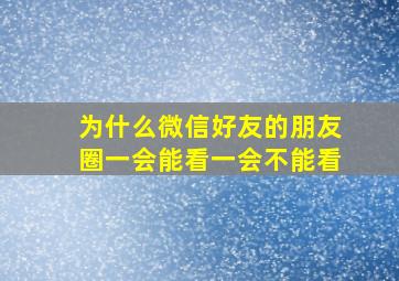 为什么微信好友的朋友圈一会能看一会不能看