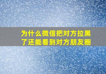 为什么微信把对方拉黑了还能看到对方朋友圈