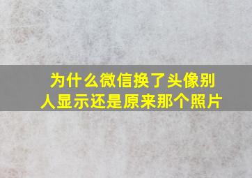 为什么微信换了头像别人显示还是原来那个照片