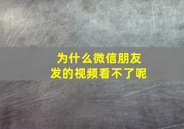 为什么微信朋友发的视频看不了呢