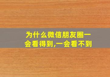 为什么微信朋友圈一会看得到,一会看不到