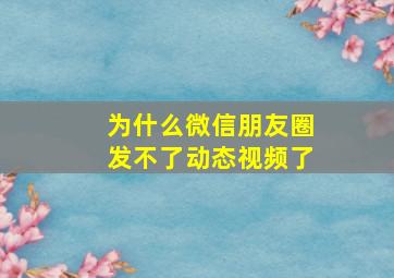 为什么微信朋友圈发不了动态视频了