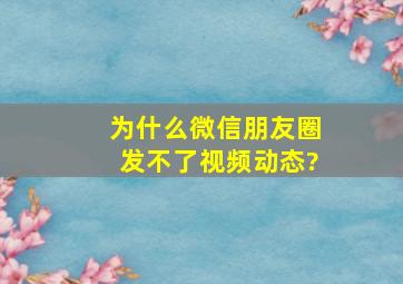 为什么微信朋友圈发不了视频动态?