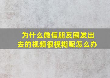 为什么微信朋友圈发出去的视频很模糊呢怎么办