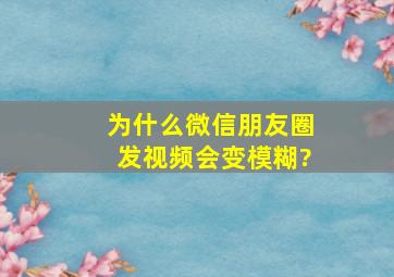 为什么微信朋友圈发视频会变模糊?