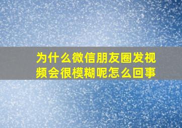 为什么微信朋友圈发视频会很模糊呢怎么回事