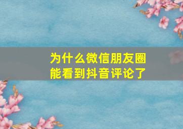 为什么微信朋友圈能看到抖音评论了