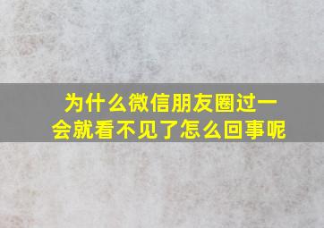 为什么微信朋友圈过一会就看不见了怎么回事呢