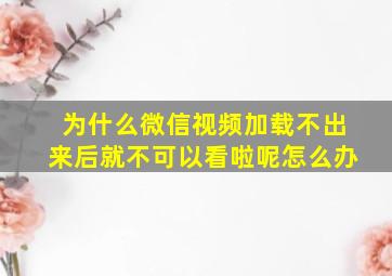 为什么微信视频加载不出来后就不可以看啦呢怎么办