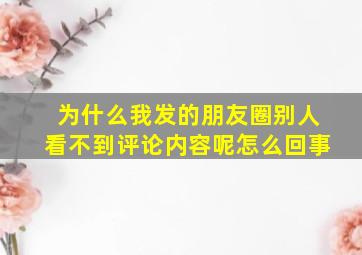 为什么我发的朋友圈别人看不到评论内容呢怎么回事