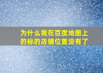 为什么我在百度地图上的标的店铺位置没有了