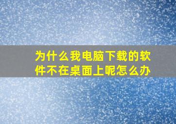 为什么我电脑下载的软件不在桌面上呢怎么办