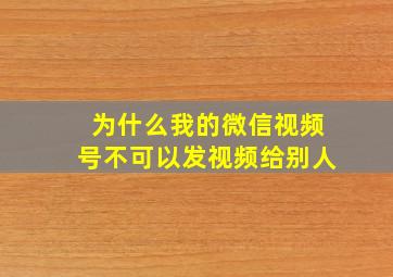 为什么我的微信视频号不可以发视频给别人