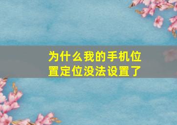 为什么我的手机位置定位没法设置了