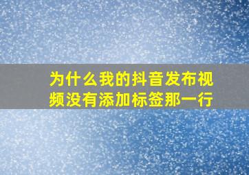 为什么我的抖音发布视频没有添加标签那一行