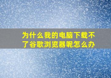 为什么我的电脑下载不了谷歌浏览器呢怎么办