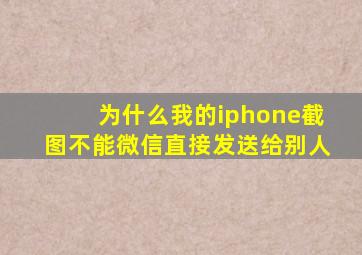 为什么我的iphone截图不能微信直接发送给别人