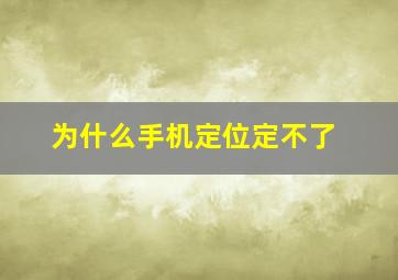 为什么手机定位定不了